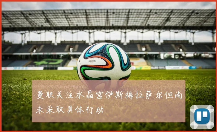 曼联关注水晶宫伊斯梅拉萨尔但尚未采取具体行动