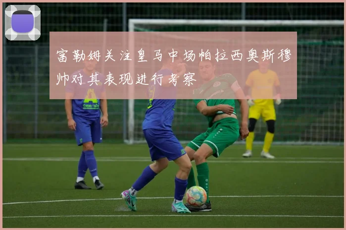 富勒姆关注皇马中场帕拉西奥斯穆帅对其表现进行考察