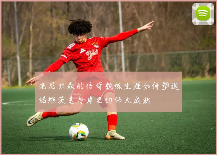 老尼尔森的传奇教练生涯如何塑造诺维茨基与库里的伟大成就