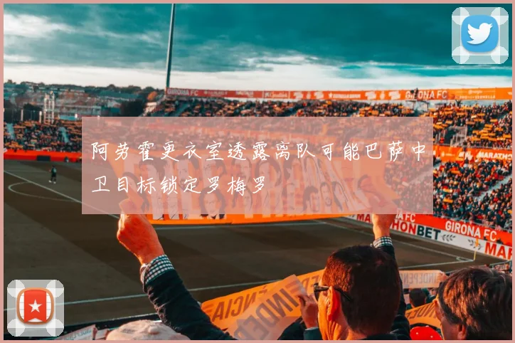 阿劳霍更衣室透露离队可能巴萨中卫目标锁定罗梅罗