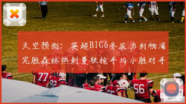 天空预测：英超BIG6齐发力利物浦完胜森林热刺曼联枪手均小胜对手