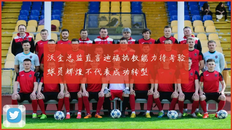 沃金总监直言迪福执教能力待考验球员辉煌不代表成功转型