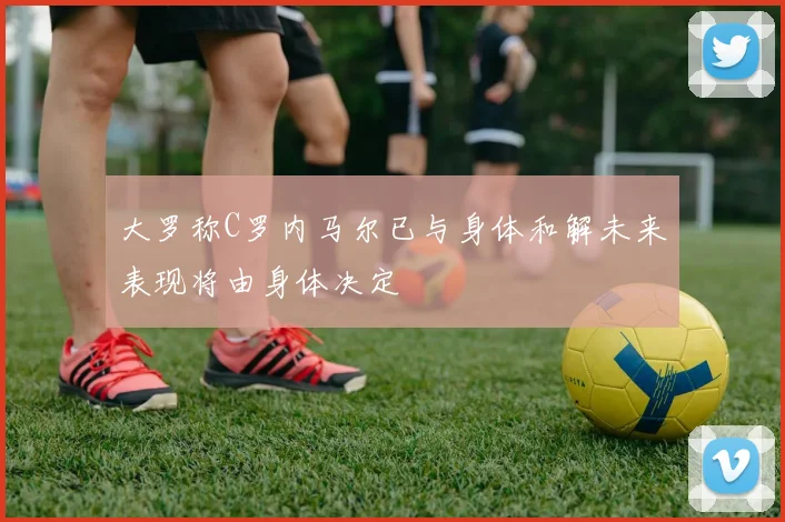 大罗称C罗内马尔已与身体和解未来表现将由身体决定