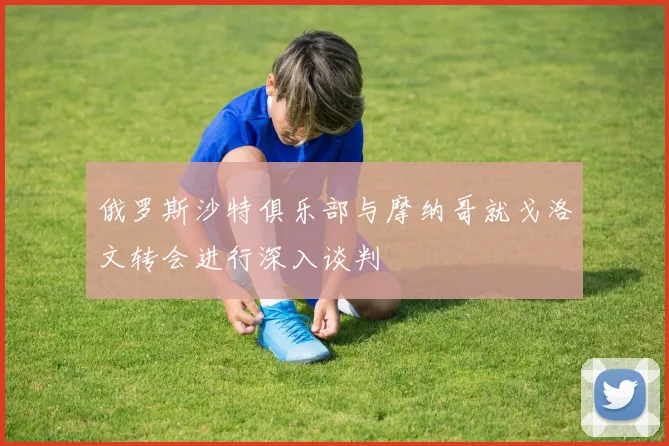 俄罗斯沙特俱乐部与摩纳哥就戈洛文转会进行深入谈判