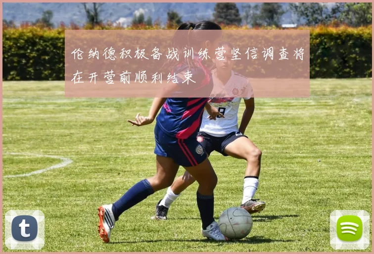 伦纳德积极备战训练营坚信调查将在开营前顺利结束