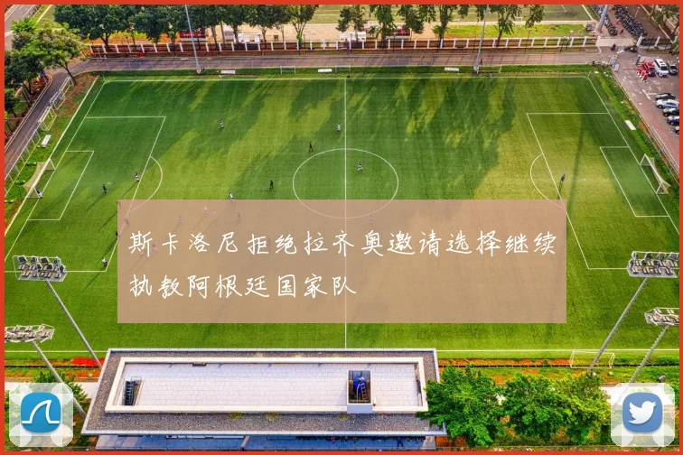 斯卡洛尼拒绝拉齐奥邀请选择继续执教阿根廷国家队